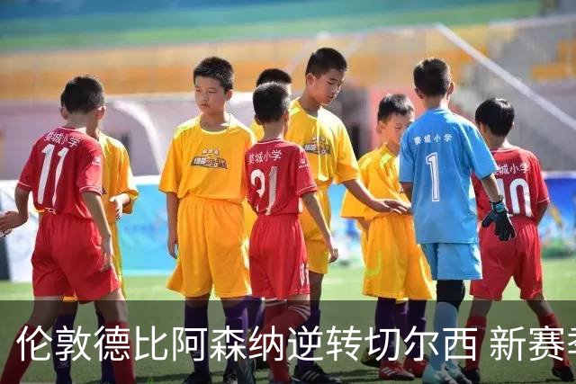 伦敦德比阿森纳逆转切尔西 新赛季开局三连胜
