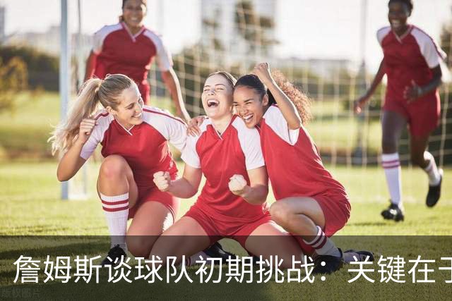 詹姆斯谈球队初期挑战：关键在于如何调整和学习