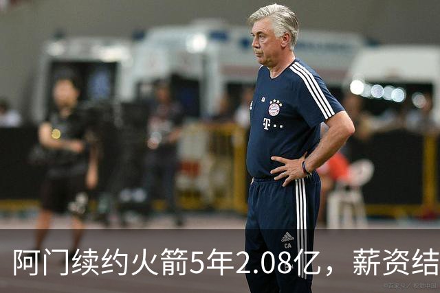 阿门续约火箭5年2.08亿，薪资结构引发新担忧